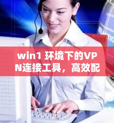win1 环境下的VPN连接工具，高效配置与安全防护