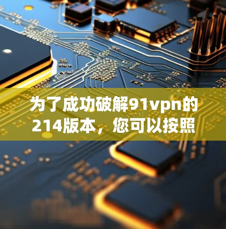 为了成功破解91vpn的214版本，您可以按照以下步骤操作