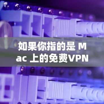 如果你指的是 Mac 上的免费VPN服务，请注意以下几点