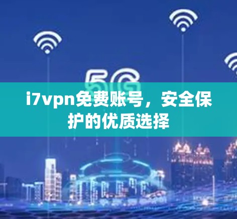 i7vpn免费账号，安全保护的优质选择