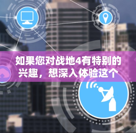 如果您对战地4有特别的兴趣，想深入体验这个游戏，建议在游戏结束后，与朋友一起玩战地4，或者找到一个合适的VPN平台，看看是否有相关的内购内容或VPN服务适合分享