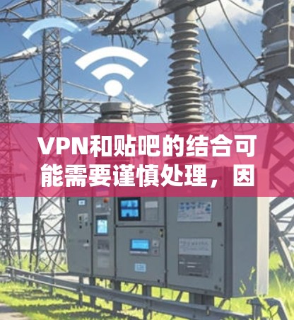 VPN和贴吧的结合可能需要谨慎处理，因为VPN主要用于在线娱乐、视频通话、游戏等，而贴吧通常讨论的是生活、学习、娱乐等话题。以下是一些建议