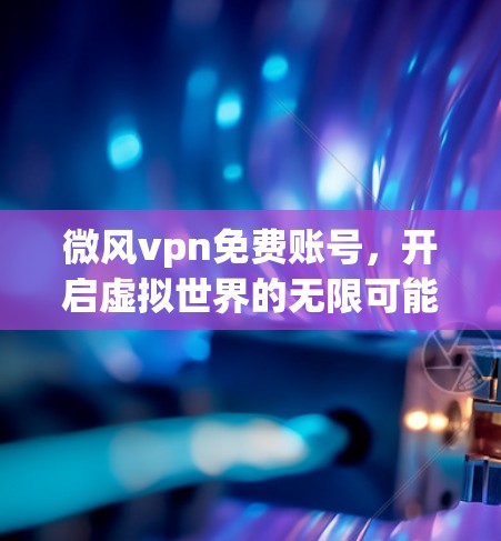 微风vpn免费账号，开启虚拟世界的无限可能