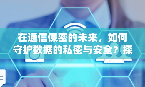 在通信保密的未来，如何守护数据的私密与安全？探讨免费VPN的技术与意义
