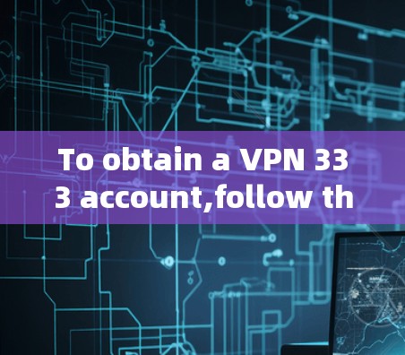 To obtain a VPN 333 account,follow these organized steps:
