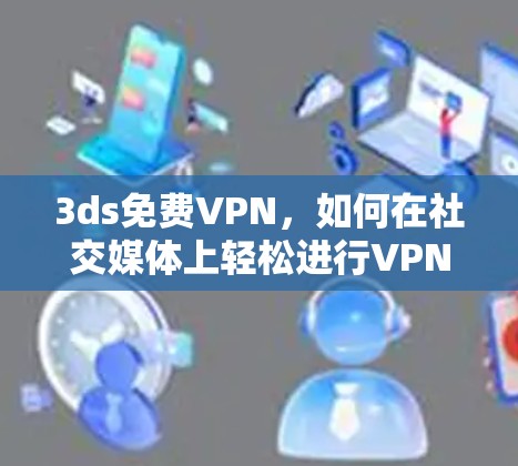 3ds免费VPN，如何在社交媒体上轻松进行VPN体验