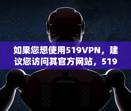 如果您想使用519VPN，建议您访问其官方网站，519VPN官网]https:www.519.cn)通常，网站会提供免费账户体验，您可以选择使用免费的账号进行试用或测试