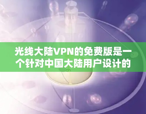 光线大陆VPN的免费版是一个针对中国大陆用户设计的VPN服务，旨在提供快速、可靠且稳定的VPN体验。以下是对光线大陆VPN免费版的详细分析