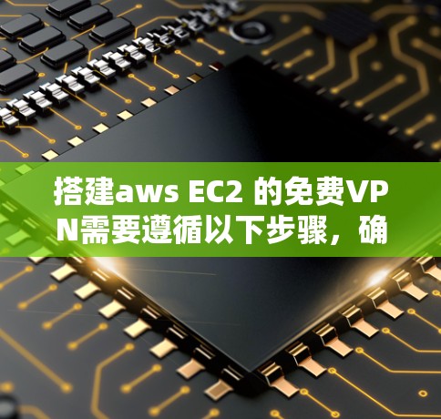 搭建aws EC2 的免费VPN需要遵循以下步骤，确保网络的安全和稳定