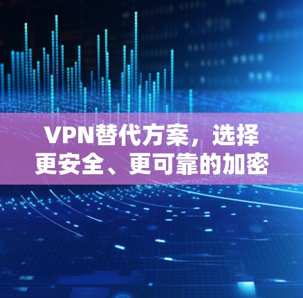 VPN替代方案，选择更安全、更可靠的加密网络