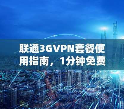 联通3GVPN套餐使用指南，1分钟免费，如何延长寿命？