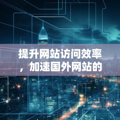 提升网站访问效率，加速国外网站的秘密