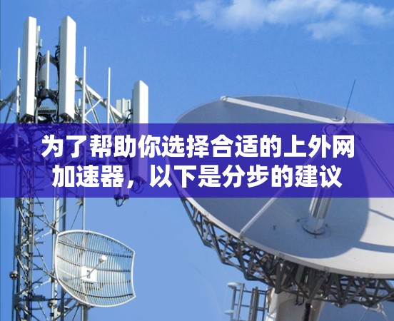 为了帮助你选择合适的上外网加速器，以下是分步的建议