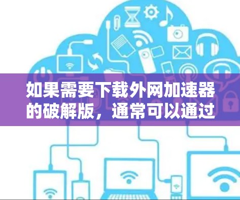 如果需要下载外网加速器的破解版，通常可以通过以下步骤进行