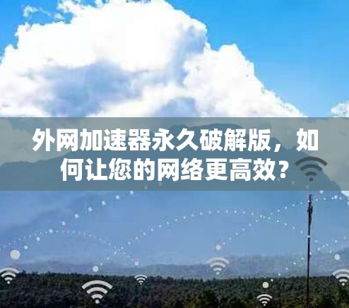 外网加速器永久破解版，如何让您的网络更高效？