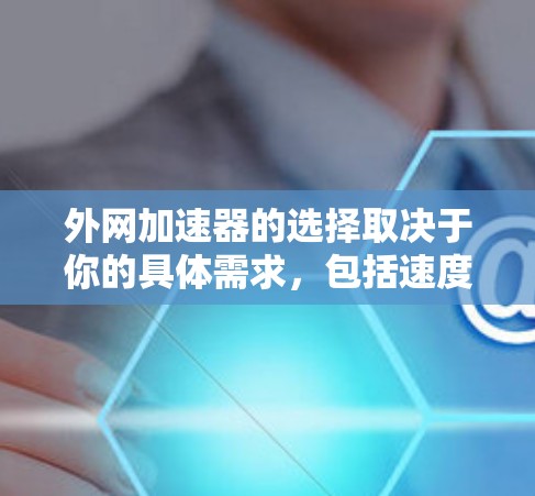 外网加速器的选择取决于你的具体需求，包括速度、广告抗阻、安全性和稳定性。以下是一些外网加速器的推荐，供你参考
