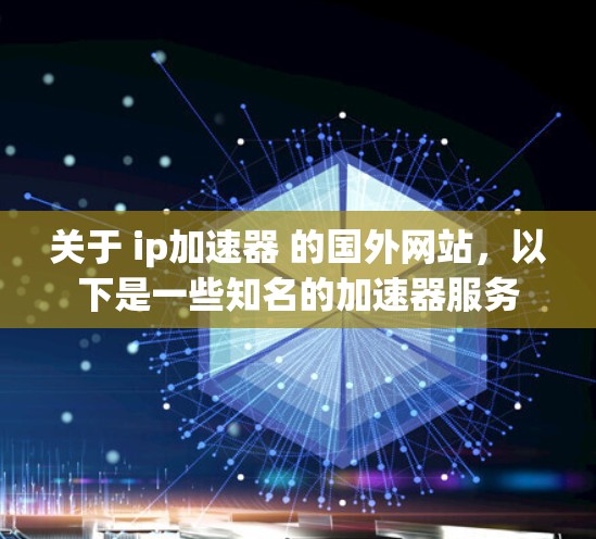 关于 ip加速器 的国外网站，以下是一些知名的加速器服务