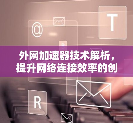 外网加速器技术解析，提升网络连接效率的创新解决方案