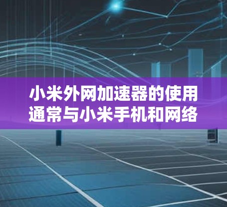 小米外网加速器的使用通常与小米手机和网络连接有关。以下是一些步骤和建议来解决网络连接问题