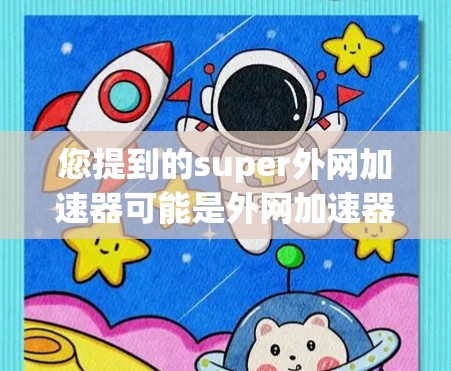 您提到的super外网加速器可能是外网加速器（Accelerator for the Internet）的缩写。如果您指的是专门针对外网加速的工具，以下是一些常见的外网加速器推荐
