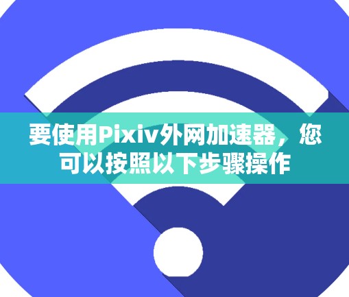 要使用Pixiv外网加速器，您可以按照以下步骤操作