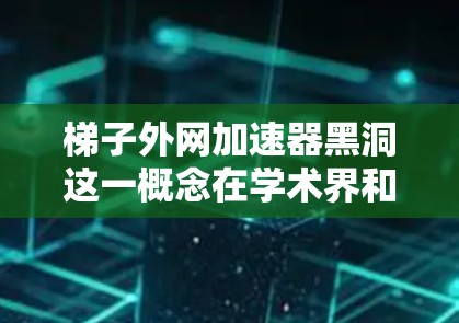 梯子外网加速器黑洞这一概念在学术界和相关领域的研究中并不常见，可能是一个非标准或理论概念，可能与梯子外网或黑洞加速器相关，但缺乏明确的定义和现有文献支持。以下是对这一概念的一些可能解释和扩展