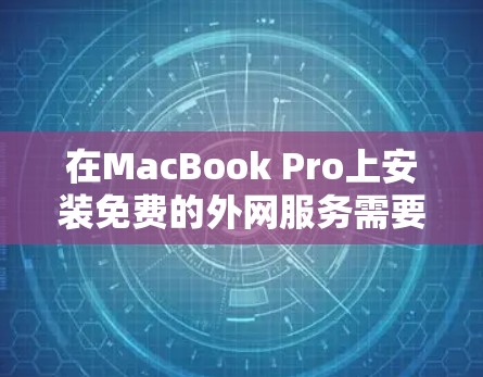在MacBook Pro上安装免费的外网服务需要遵循以下步骤，确保支持M2架构和所需功能