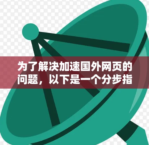 为了解决加速国外网页的问题，以下是一个分步指南
