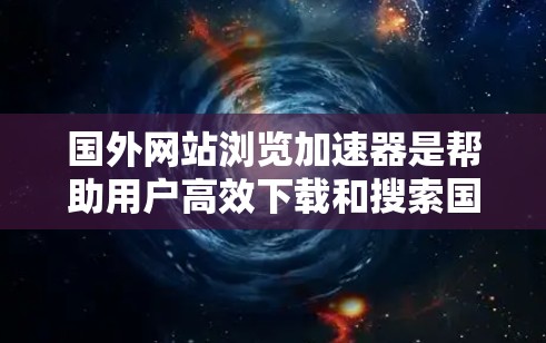 国外网站浏览加速器是帮助用户高效下载和搜索国外网站的工具。以下是一些常见的加速器及其使用方法