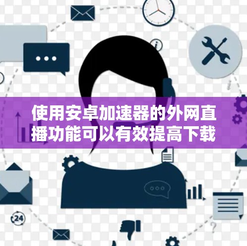 使用安卓加速器的外网直播功能可以有效提高下载速度，但需要综合考虑多个因素。以下是详细步骤和注意事项