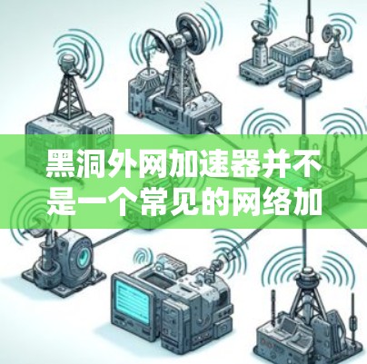 黑洞外网加速器并不是一个常见的网络加速工具或术语，可能是用户对某些特定软件或网站的误称为外网加速器。为了帮助您找到合适的网络加速工具，以下是一些推荐