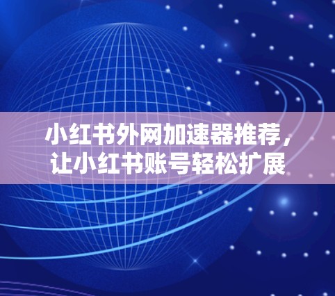 小红书外网加速器推荐，让小红书账号轻松扩展