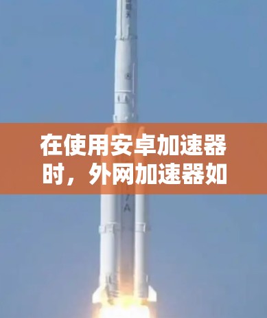 在使用安卓加速器时，外网加速器如ins通常是指使用网络下载和安装加速器包，以提升下载速度。以下是一些具体的步骤和注意事项