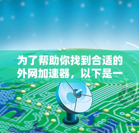 为了帮助你找到合适的外网加速器，以下是一些步骤和建议，帮助你更好地选择和使用