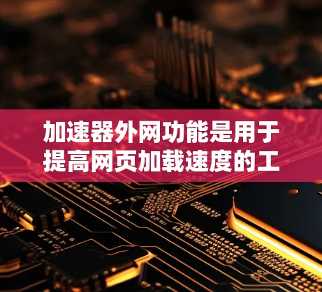 加速器外网功能是用于提高网页加载速度的工具，主要通过访问国际网路网站实现。以下是加速器外网的功能和使用方法的详细说明