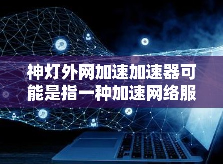神灯外网加速加速器可能是指一种加速网络服务或搜索引擎的工具，具体功能取决于你所使用的工具。如果您需要加快网络速度或加速网页内容，可以按照以下步骤操作