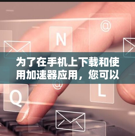为了在手机上下载和使用加速器应用，您可以按照以下步骤操作