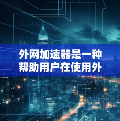 外网加速器是一种帮助用户在使用外网时更快下载资源和文件的工具。以下是一些推荐的外网加速器，涵盖了多种功能，帮助您更高效地使用外网