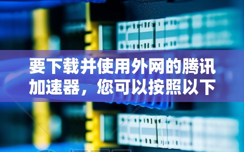 要下载并使用外网的腾讯加速器，您可以按照以下步骤操作