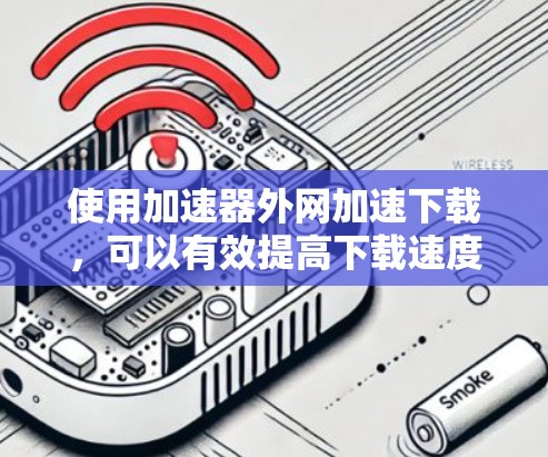 使用加速器外网加速下载,可以有效提高下载速度和节省时间。以下是详细的步骤说明 使用加速器外网加速下载,可以有效提高下载速度和节省时间。以下是详细的步骤说明