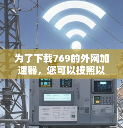 为了下载769的外网加速器,您可以按照以下步骤进行 为了下载769的外网加速器,您可以按照以下步骤进行