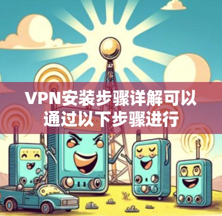 VPN安装步骤详解可以通过以下步骤进行