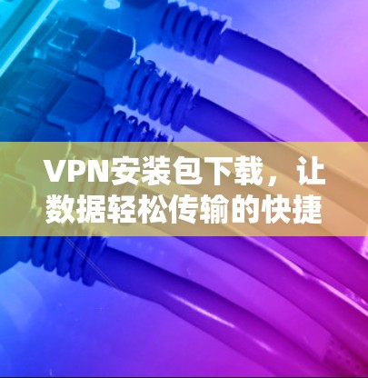 VPN安装包下载，让数据轻松传输的快捷方式
