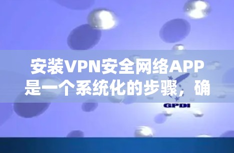 安装VPN安全网络APP是一个系统化的步骤，确保你能够安全地连接到VPN服务。以下是一个清晰的步骤指南