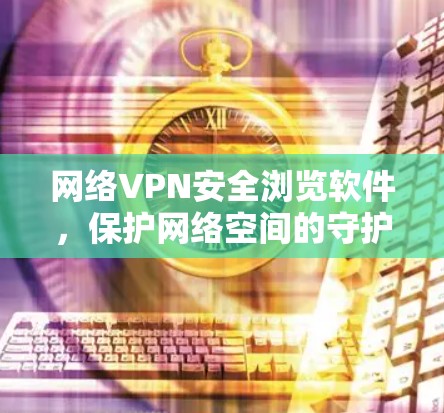 网络VPN安全浏览软件，保护网络空间的守护者