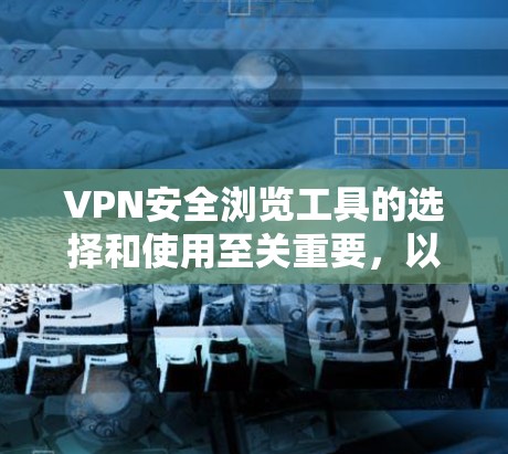 VPN安全浏览工具的选择和使用至关重要，以下是一些可靠且专业的建议