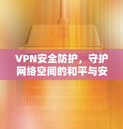 VPN安全防护,守护网络空间的和平与安全 VPN安全防护,守护网络空间的和平与安全