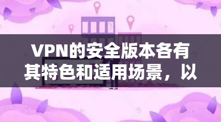 VPN的安全版本各有其特色和适用场景,以下是一些主要的VPN版本及其安全功能 VPN的安全版本各有其特色和适用场景,以下是一些主要的VPN版本及其安全功能
