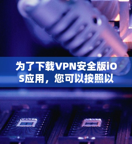为了下载VPN安全版iOS应用,您可以按照以下步骤操作 为了下载VPN安全版iOS应用,您可以按照以下步骤操作