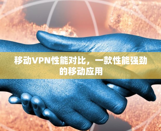 移动VPN性能对比，一款性能强劲的移动应用